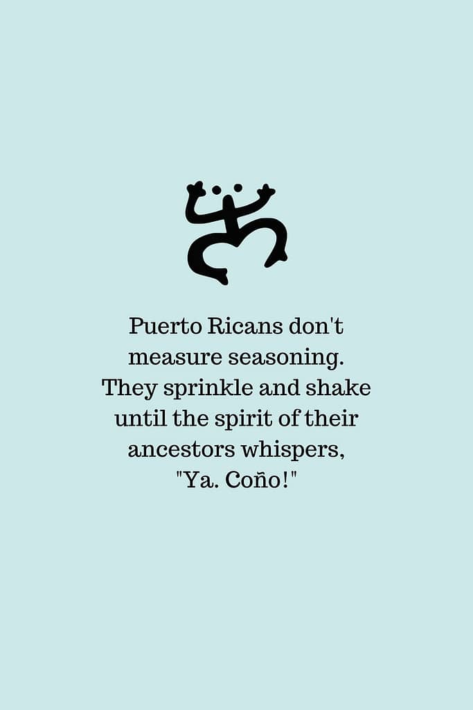 Puerto Ricans don't measure seasoning. They sprinkle and shake until the spirit of their ancestors whisper, "Ya. Cono!" 
